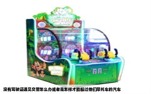 没有驾驶证遇见交警怎么办或者是怎样才能躲过他们摩托车的汽车