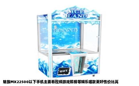 魅族MX22500以下手机主要看视频游戏照相等娱乐哪款更好性价比高
