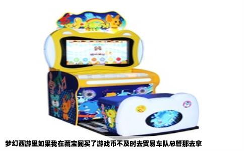 梦幻西游里如果我在藏宝阁买了游戏币不及时去贸易车队总管那去拿