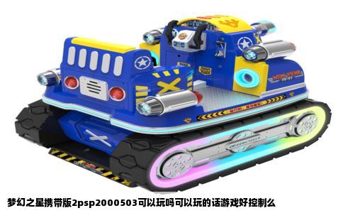 梦幻之星携带版2psp2000503可以玩吗可以玩的话游戏好控制么