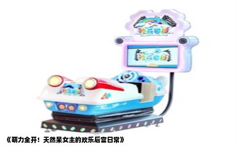 《萌力全开！天然呆女主的欢乐后宫日常》