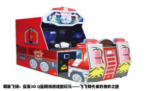 萌趣飞扬：探索3D Q版网络游戏新纪元——飞飞替代者的奇妙之旅
