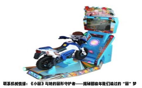 萌系机械情缘：《小圆》与她的圆形守护者——揭秘那些年我们追过的“圆”梦