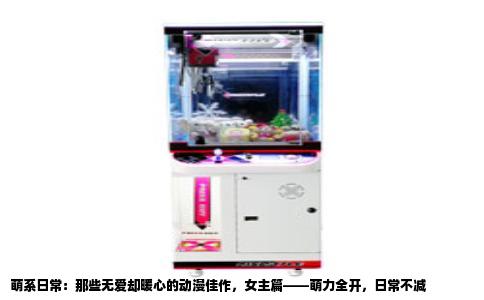 萌系日常：那些无爱却暖心的动漫佳作，女主篇——萌力全开，日常不减