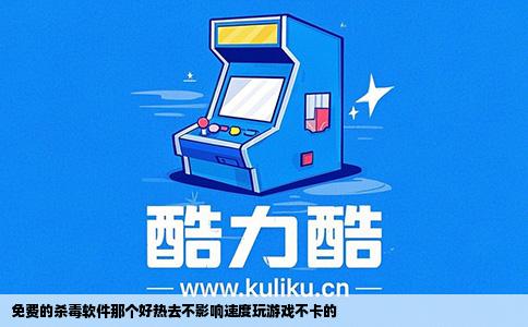 免费的杀毒软件那个好热去不影响速度玩游戏不卡的