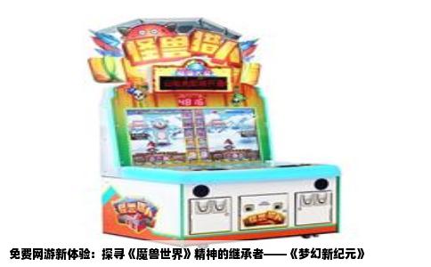 免费网游新体验：探寻《魔兽世界》精神的继承者——《梦幻新纪元》