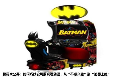 秘籍大公开：如何巧妙安利朋友看动漫，从“不感兴趣”到“追番上瘾”
