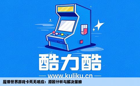 魔兽世界游戏卡死无响应：原因分析与解决策略