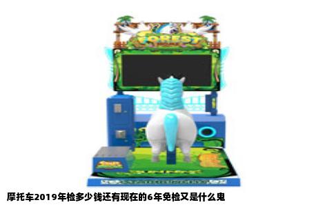 摩托车2019年检多少钱还有现在的6年免检又是什么鬼