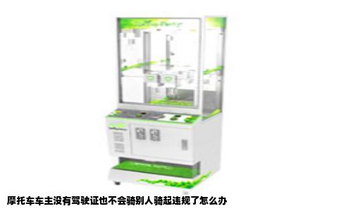 摩托车车主没有驾驶证也不会骑别人骑起违规了怎么办