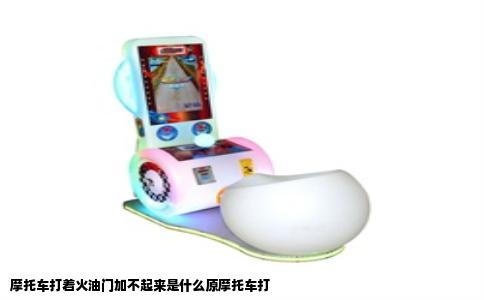 摩托车打着火油门加不起来是什么原摩托车打