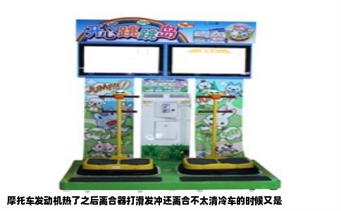 摩托车发动机热了之后离合器打滑发冲还离合不太清冷车的时候又是