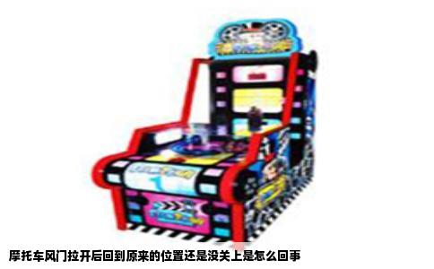 摩托车风门拉开后回到原来的位置还是没关上是怎么回事