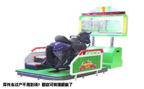 摩托车过户不用到场？那你可就理解偏了