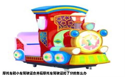 摩托车和小车驾驶证合并后摩托车驾驶证扣了分的怎么办