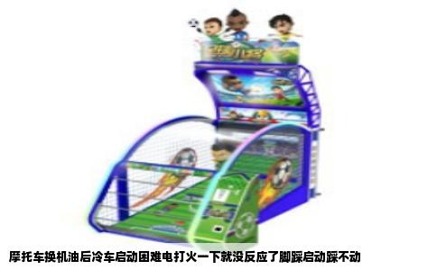 摩托车换机油后冷车启动困难电打火一下就没反应了脚踩启动踩不动