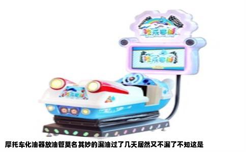 摩托车化油器放油管莫名其妙的漏油过了几天居然又不漏了不知这是