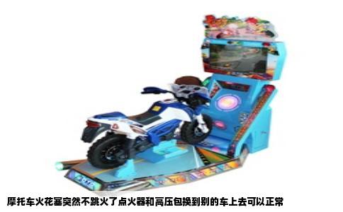 摩托车火花塞突然不跳火了点火器和高压包换到别的车上去可以正常