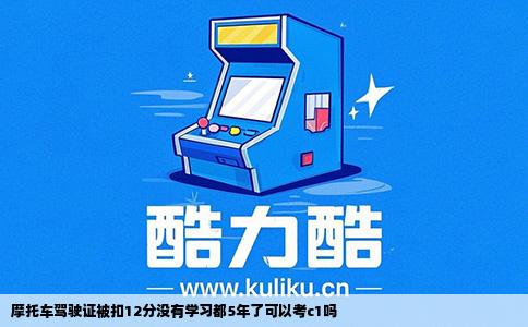 摩托车驾驶证被扣12分没有学习都5年了可以考c1吗