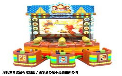 摩托车驾驶证有效期到了该怎么办是不是要重新办呢