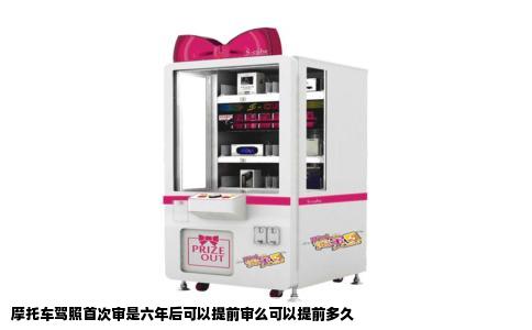 摩托车驾照首次审是六年后可以提前审么可以提前多久