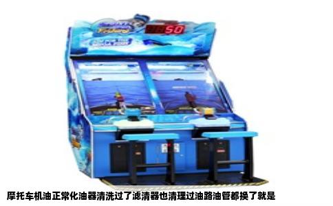 摩托车机油正常化油器清洗过了滤清器也清理过油路油管都换了就是