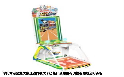 摩托车老是熄火怠速调的很大了已经什么原因有时候在原地还好点但
