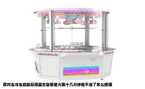 摩托车冷车启动后捏离合容易熄火跑十几分钟有不会了怎么修理