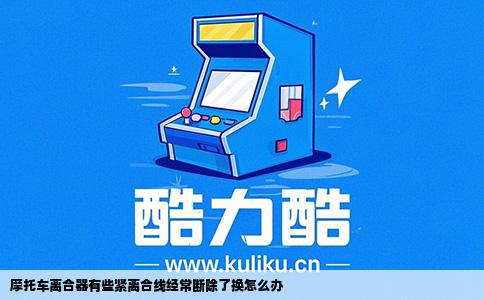 摩托车离合器有些紧离合线经常断除了换怎么办