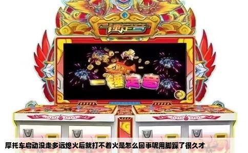 摩托车启动没走多远熄火后就打不着火是怎么回事呢用脚踩了很久才