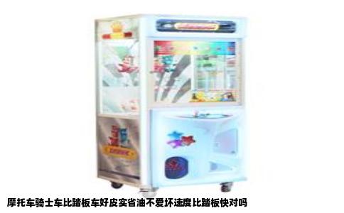 摩托车骑士车比踏板车好皮实省油不爱坏速度比踏板快对吗