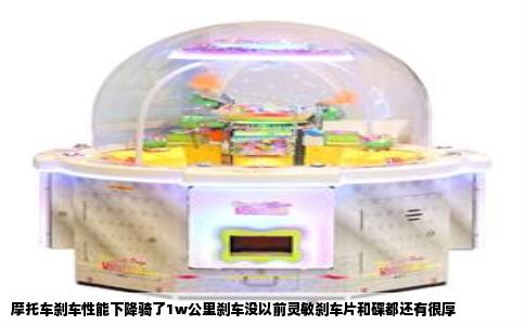 摩托车刹车性能下降骑了1w公里刹车没以前灵敏刹车片和碟都还有很厚