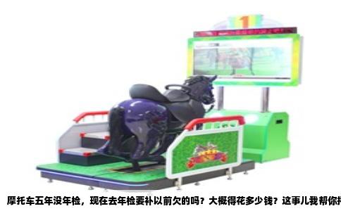 摩托车五年没年检，现在去年检要补以前欠的吗？大概得花多少钱？这事儿我帮你捋一捋。
