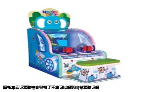 摩托车无证驾驶被交警扣了不拿可以吗影响考驾驶证吗