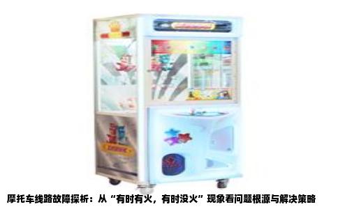 摩托车线路故障探析：从“有时有火，有时没火”现象看问题根源与解决策略