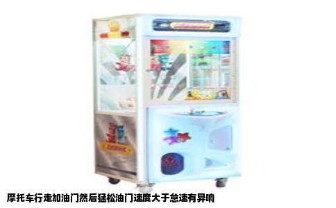 摩托车行走加油门然后猛松油门速度大于怠速有异响