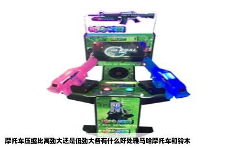 摩托车压缩比高劲大还是低劲大各有什么好处雅马哈摩托车和铃木