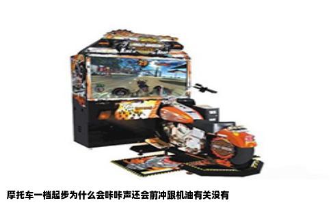摩托车一档起步为什么会咔咔声还会前冲跟机油有关没有