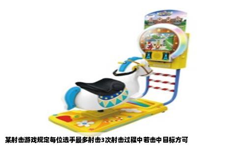 某射击游戏规定每位选手最多射击3次射击过程中若击中目标方可