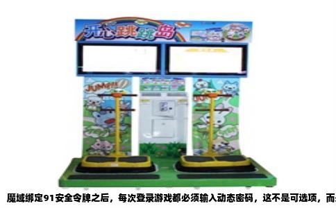 魔域绑定91安全令牌之后，每次登录游戏都必须输入动态密码，这不是可选项，而是系统强制的验证步骤。没有正确的动态密码，账号就过不了安全验证，游戏客户端会一直停在登录界面，无法进入角色列表。