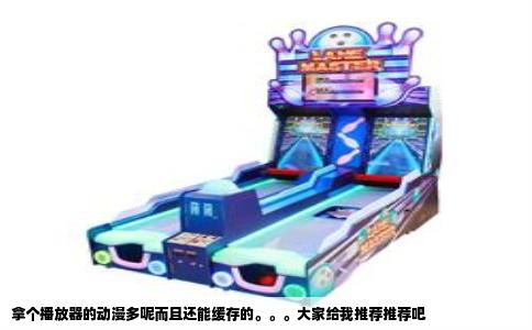 拿个播放器的动漫多呢而且还能缓存的。。。大家给我推荐推荐吧