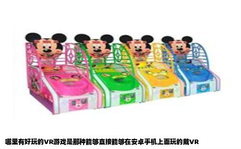 哪里有好玩的VR游戏是那种能够直接能够在安卓手机上面玩的戴VR