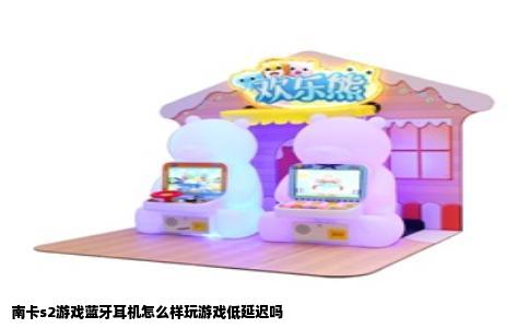 南卡s2游戏蓝牙耳机怎么样玩游戏低延迟吗