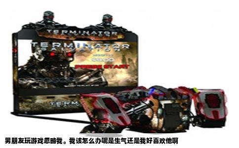 男朋友玩游戏忽略我。我该怎么办呢是生气还是我好喜欢他啊