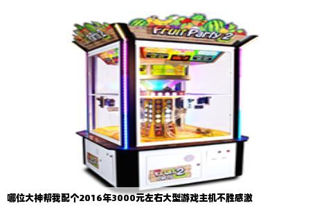 哪位大神帮我配个2016年3000元左右大型游戏主机不胜感激