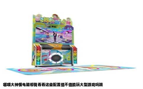 哪喂大神懂电脑帮我看看这些配置值不值能玩大型游戏吗跪