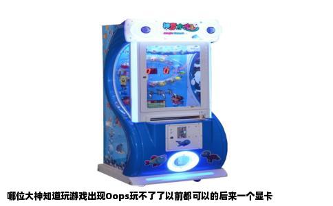 哪位大神知道玩游戏出现Oops玩不了了以前都可以的后来一个显卡