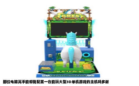 那位电脑高手能帮我配置一台能玩大型3D单机游戏的主机吗多谢