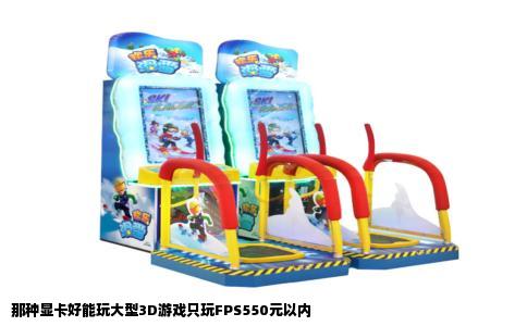 那种显卡好能玩大型3D游戏只玩FPS550元以内