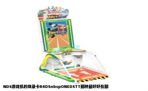 NDS游戏机的烧录卡R4DSnbspONEDSTT那种最好好在那